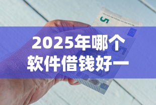 2025年哪个软件借钱好一点：罗列五个小额短期用钱平台好