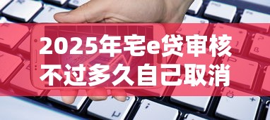 2025年宅e贷审核不过多久自己取消，罗列五个11月能贷款的软件