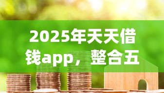 2025年天天借钱app，整合五个黑户能在借款平台借到钱