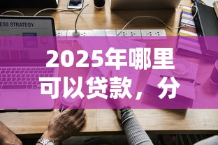 2025年哪里可以贷款，分享五个如何投诉贷款平台