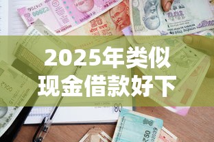 2025年类似现金借款好下款的，梳理5个哪些贷款平台容易下款