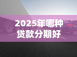 2025年哪种贷款分期好下款快？梳理五个汽车贷款平台