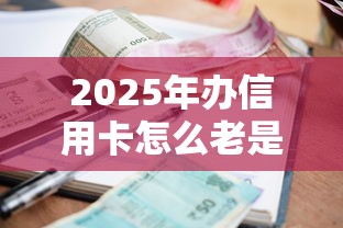 2025年办信用卡怎么老是通不过？试试这5个贷款利率低的平台