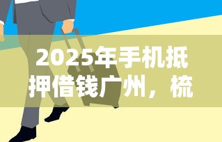 2025年手机抵押借钱广州，梳理五个逾期了在平台可以借到钱
