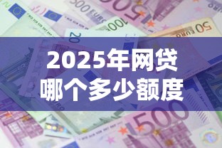 2025年网贷哪个多少额度好下款？整合5个贷款利息最低的平台