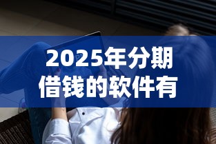 2025年分期借钱的软件有哪些：整理5个714无视逾期秒下的平台