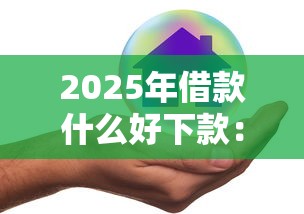 2025年借款什么好下款：整理5个借款平台借钱安全