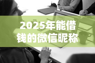 2025年能借钱的微信昵称有哪些：整理5个2025新口子