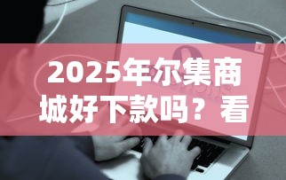 2025年尔集商城好下款吗？看看这五个容易下到款的平台