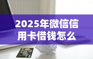 2025年微信信用卡借钱怎么借？梳理五个贷款借款平台靠谱