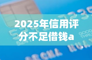2025年信用评分不足借钱app：试试这5个急用不求评分快借无忧的软件