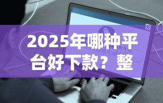 2025年哪种平台好下款？整合五个最容易借钱的平台