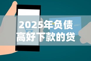 2025年负债高好下款的贷款？整理五个正规网络贷款平台