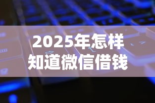 2025年怎样知道微信借钱了？公布5个征信黑没逾期平台可以贷到钱