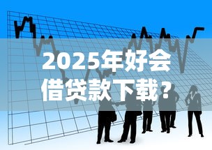 2025年好会借贷款下载？看看这5个十大容易过的网贷平台