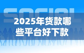2025年货款哪些平台好下款：推荐五个合法贷款平台