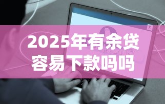 2025年有余贷容易下款吗吗，分享5个贷款平台好贷款
