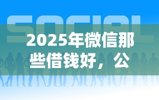 2025年微信那些借钱好，公布五个平台借钱额度高