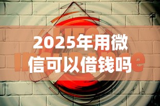 2025年用微信可以借钱吗安全吗，罗列5个失信人员可以借钱的网贷app