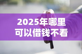 2025年哪里可以借钱不看征信吗：整理5个不看负债不看征信可以下款的平台