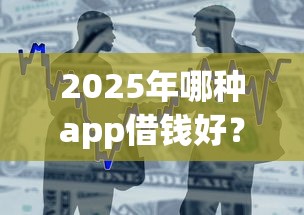 2025年哪种app借钱好？整合五个黑户小贷平台好借款