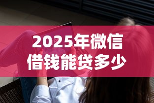 2025年微信借钱能贷多少钱：分享5个真正不查征信的贷款平台