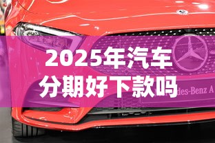 2025年汽车分期好下款吗：看看这五个合法贷款平台