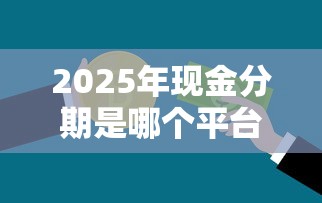2025年现金分期是哪个平台：公布五个黑户高炮不审核的口子