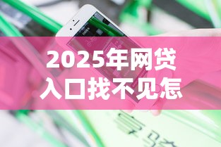 2025年网贷入口找不见怎么办理？分享5个花户贷款口子秒下的