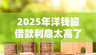 2025年洋钱罐借款利息太高了？罗列五个什么贷款平台不查征信