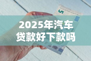2025年汽车贷款好下款吗？推荐五个贷款平台好贷款