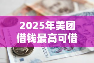 2025年美团借钱最高可借多少：梳理五个借款比较多好贷款的平台呢