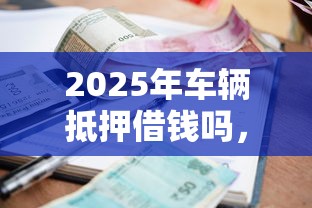 2025年车辆抵押借钱吗，推荐5个真正逾期也能贷的平台