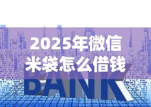 2025年微信米袋怎么借钱，试试这五个正规的大额贷款平台