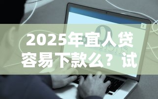 2025年宜人贷容易下款么？试试这五个无视一切是人就下款的平台