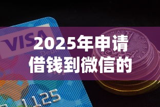 2025年申请借钱到微信的步骤？推荐5个现在平台好贷款