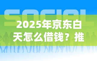 2025年京东白天怎么借钱？推荐5个借款平台借钱好
