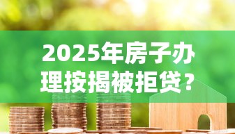 2025年房子办理按揭被拒贷？整合5个黑户呆账下款口子