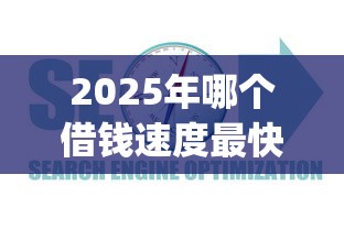 2025年哪个借钱速度最快：看看这5个网上贷款p2p平台