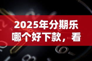 2025年分期乐哪个好下款，看看这5个芝麻分700能秒下的平台