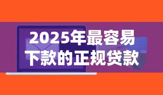 2025年最容易下款的正规贷款软件有哪些，试试这5个容易下款的借钱平台