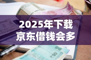 2025年下载京东借钱会多吗，罗列5个容易下款的小额贷款平台