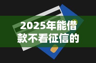 2025年能借款不看征信的平台？整合五个无视一切包下款的贷款