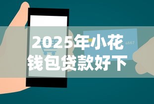 2025年小花钱包贷款好下款吗：整理5个比较好的网贷平台