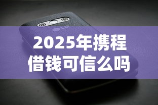 2025年携程借钱可信么吗？公布5个苹果手机id贷款平台