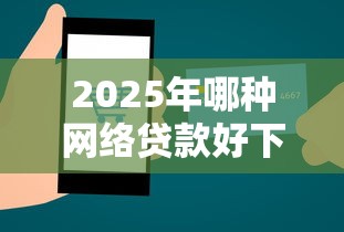 2025年哪种网络贷款好下款？整理5个贷款平台靠谱容易通过