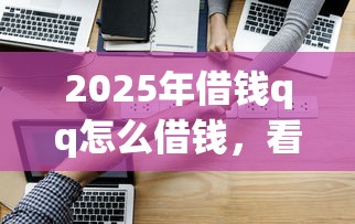 2025年借钱qq怎么借钱，看看这五个真正逾期也能贷的平台