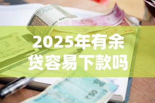 2025年有余贷容易下款吗，分享五个逾期还可以贷款的平台