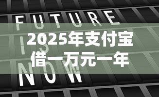2025年支付宝借一万元一年多少利息？整理5个各种黑还能下款的口子