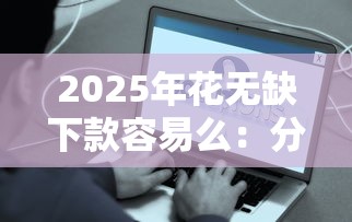 2025年花无缺下款容易么：分享五个贷款比较好的平台